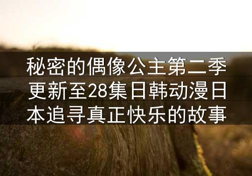 秘密的偶像公主第二季更新至28集日韩动漫日本追寻真正快乐的故事