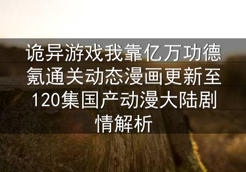 诡异游戏我靠亿万功德氪通关动态漫画更新至120集国产动漫大陆剧情解析