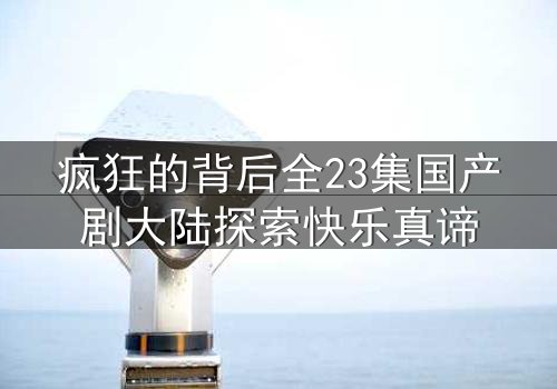 疯狂的背后全23集国产剧大陆探索快乐真谛