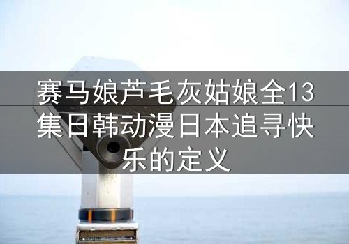 赛马娘芦毛灰姑娘全13集日韩动漫日本追寻快乐的定义