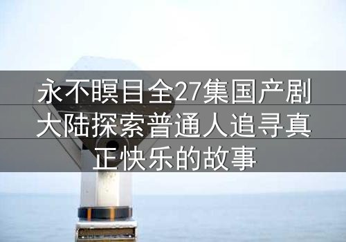 永不瞑目全27集国产剧大陆探索普通人追寻真正快乐的故事