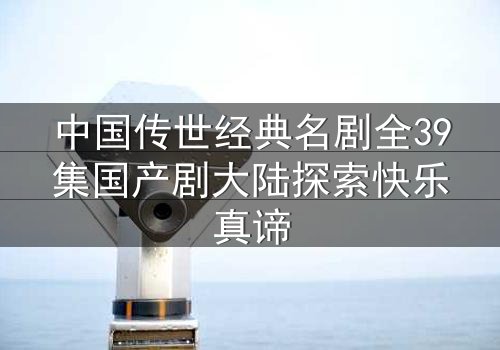 中国传世经典名剧全39集国产剧大陆探索快乐真谛