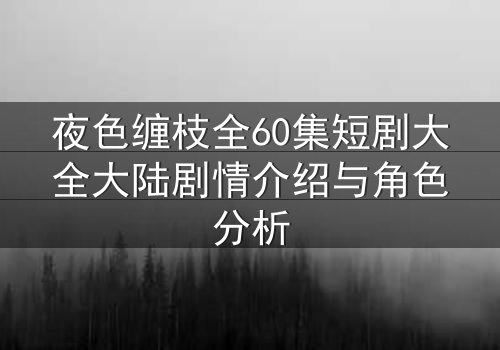 夜色缠枝全60集短剧大全大陆剧情介绍与角色分析
