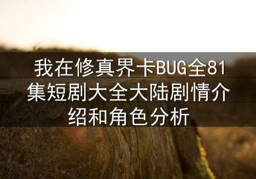 我在修真界卡BUG全81集短剧大全大陆剧情介绍和角色分析