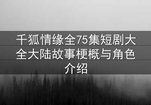 千狐情缘全75集短剧大全大陆故事梗概与角色介绍