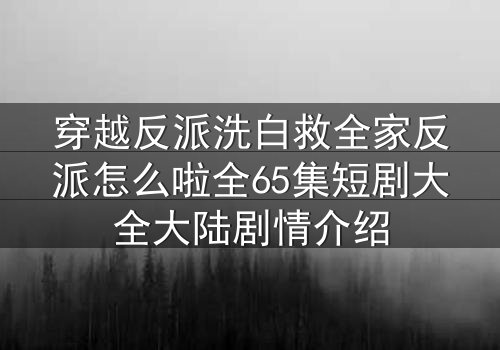穿越反派洗白救全家反派怎么啦全65集短剧大全大陆剧情介绍