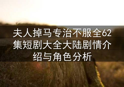 夫人掉马专治不服全62集短剧大全大陆剧情介绍与角色分析