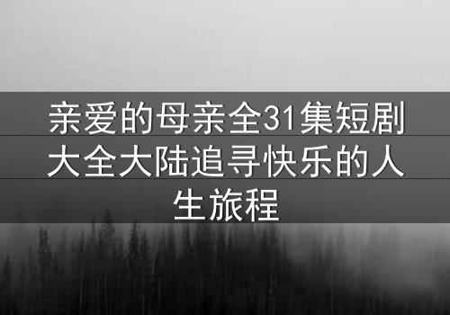 亲爱的母亲全31集短剧大全大陆追寻快乐的人生旅程