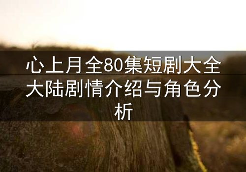 心上月全80集短剧大全大陆剧情介绍与角色分析