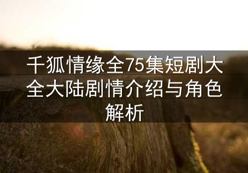 千狐情缘全75集短剧大全大陆剧情介绍与角色解析