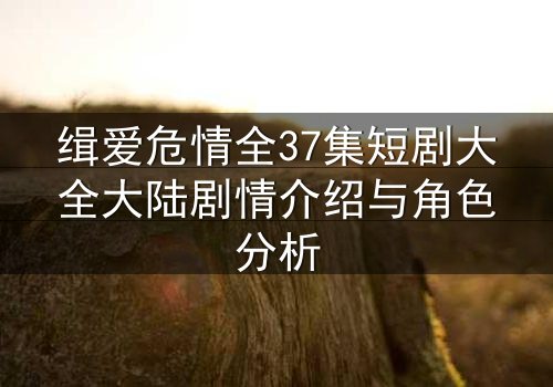 缉爱危情全37集短剧大全大陆剧情介绍与角色分析
