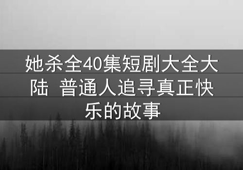 她杀全40集短剧大全大陆 普通人追寻真正快乐的故事