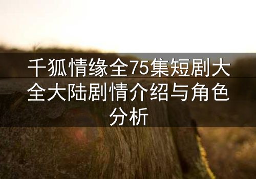 千狐情缘全75集短剧大全大陆剧情介绍与角色分析