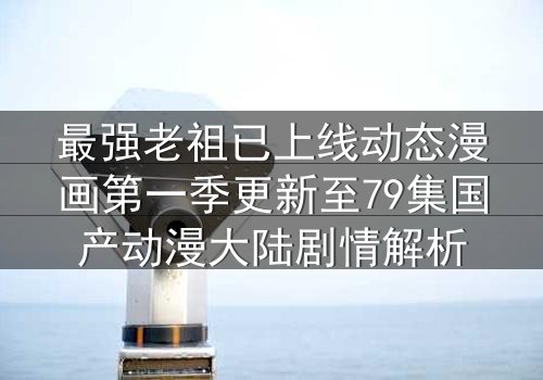最强老祖已上线动态漫画第一季更新至79集国产动漫大陆剧情解析