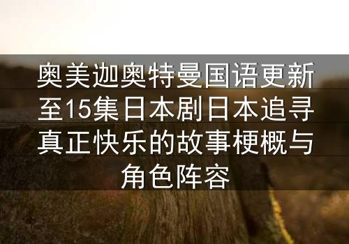 奥美迦奥特曼国语更新至15集日本剧日本追寻真正快乐的故事梗概与角色阵容