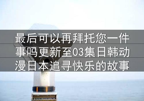 最后可以再拜托您一件事吗更新至03集日韩动漫日本追寻快乐的故事