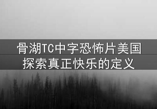 骨湖TC中字恐怖片美国探索真正快乐的定义