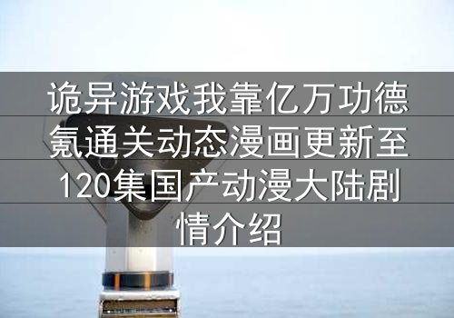 诡异游戏我靠亿万功德氪通关动态漫画更新至120集国产动漫大陆剧情介绍