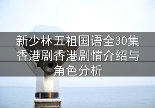 新少林五祖国语全30集香港剧香港剧情介绍与角色分析