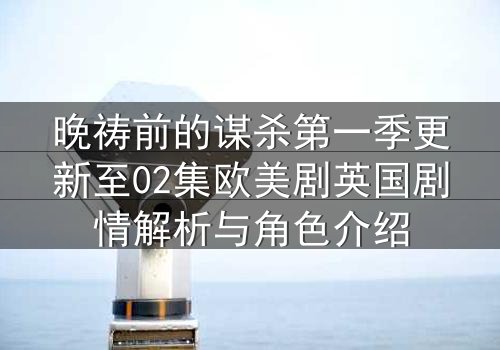 晚祷前的谋杀第一季更新至02集欧美剧英国剧情解析与角色介绍