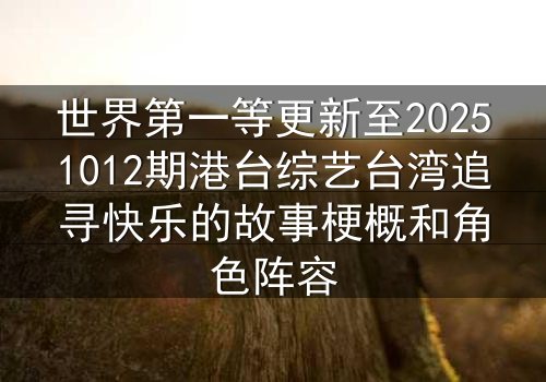 世界第一等更新至20251012期港台综艺台湾追寻快乐的故事梗概和角色阵容