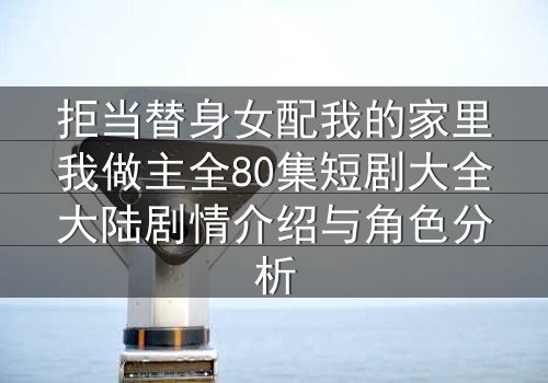 拒当替身女配我的家里我做主全80集短剧大全大陆剧情介绍与角色分析