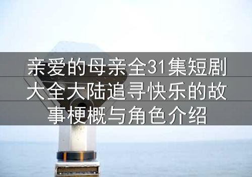 亲爱的母亲全31集短剧大全大陆追寻快乐的故事梗概与角色介绍
