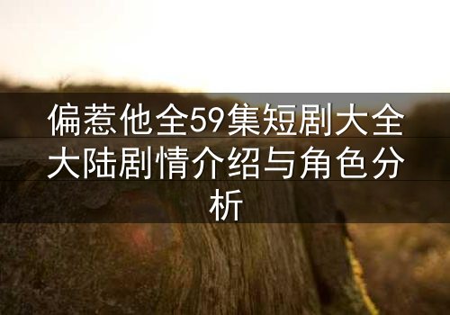 偏惹他全59集短剧大全大陆剧情介绍与角色分析