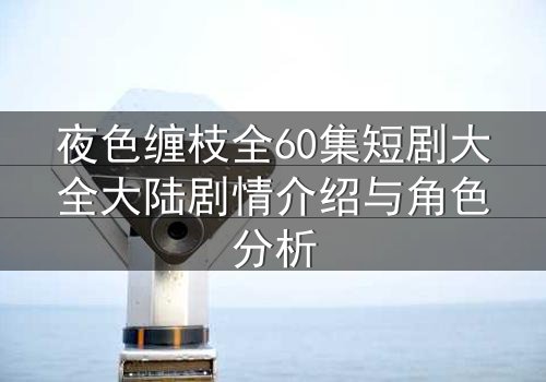 夜色缠枝全60集短剧大全大陆剧情介绍与角色分析