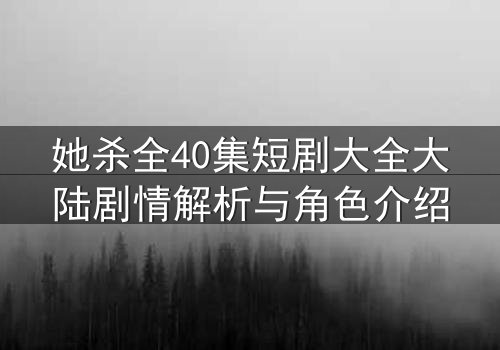 她杀全40集短剧大全大陆剧情解析与角色介绍