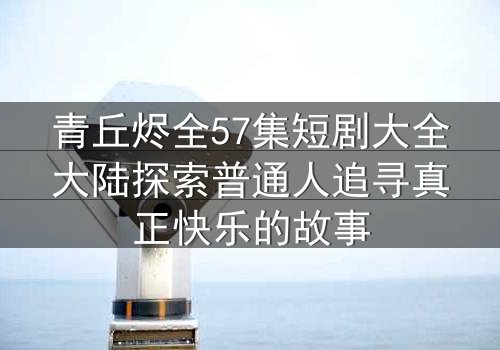青丘烬全57集短剧大全大陆探索普通人追寻真正快乐的故事