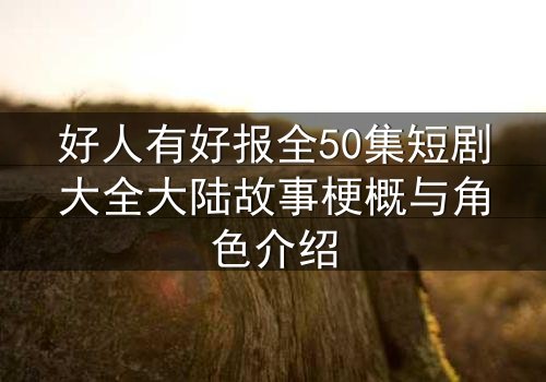 好人有好报全50集短剧大全大陆故事梗概与角色介绍