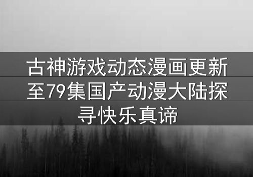 古神游戏动态漫画更新至79集国产动漫大陆探寻快乐真谛