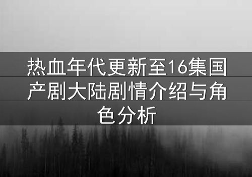 热血年代更新至16集国产剧大陆剧情介绍与角色分析