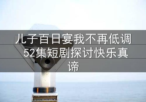 儿子百日宴我不再低调 52集短剧探讨快乐真谛