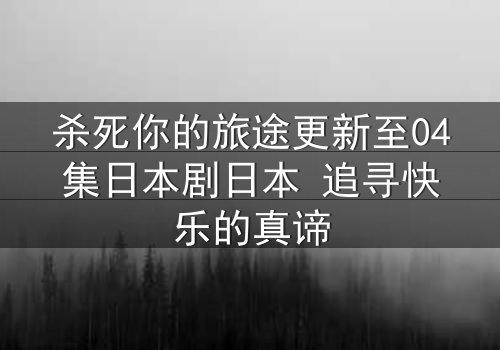 杀死你的旅途更新至04集日本剧日本 追寻快乐的真谛