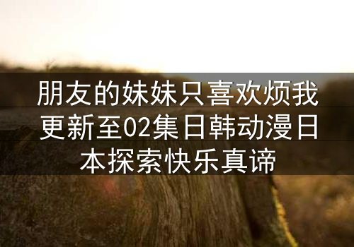 朋友的妹妹只喜欢烦我更新至02集日韩动漫日本探索快乐真谛