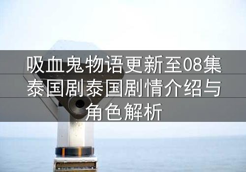 吸血鬼物语更新至08集泰国剧泰国剧情介绍与角色解析