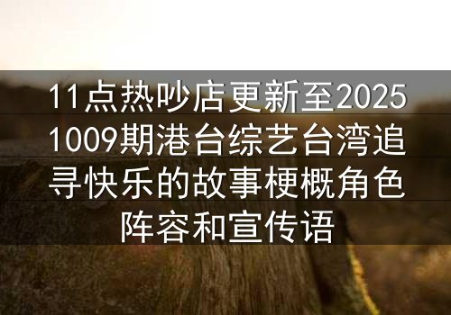 11点热吵店更新至20251009期港台综艺台湾追寻快乐的故事梗概角色阵容和宣传语