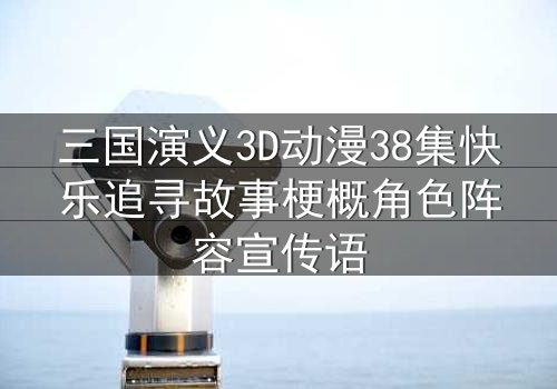 三国演义3D动漫38集快乐追寻故事梗概角色阵容宣传语