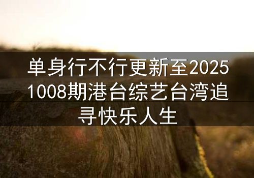 单身行不行更新至20251008期港台综艺台湾追寻快乐人生