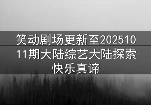 笑动剧场更新至20251011期大陆综艺大陆探索快乐真谛