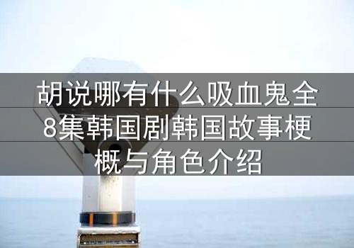 胡说哪有什么吸血鬼全8集韩国剧韩国故事梗概与角色介绍