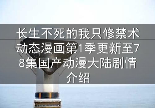 长生不死的我只修禁术动态漫画第1季更新至78集国产动漫大陆剧情介绍