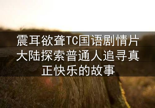 震耳欲聋TC国语剧情片大陆探索普通人追寻真正快乐的故事