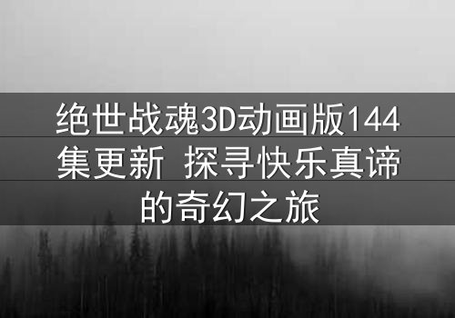 绝世战魂3D动画版144集更新 探寻快乐真谛的奇幻之旅