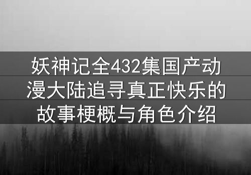 妖神记全432集国产动漫大陆追寻真正快乐的故事梗概与角色介绍