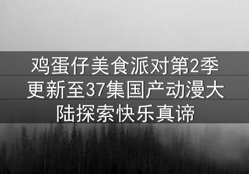 鸡蛋仔美食派对第2季更新至37集国产动漫大陆探索快乐真谛