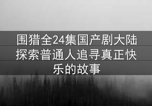 围猎全24集国产剧大陆探索普通人追寻真正快乐的故事
