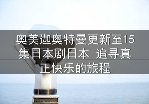 奥美迦奥特曼更新至15集日本剧日本 追寻真正快乐的旅程